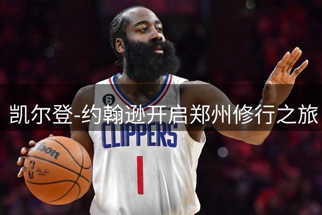 凯尔登-约翰逊开启郑州修行之旅 放话新赛季将成对手噩梦