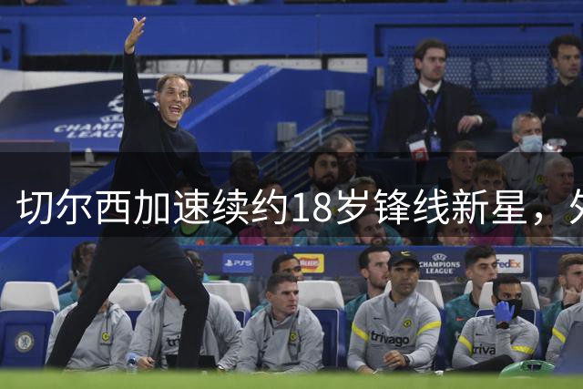 切尔西加速续约18岁锋线新星，外租计划暂缓
