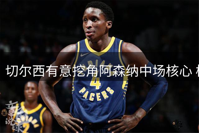 切尔西有意挖角阿森纳中场核心 枪手强硬表态拒绝放人