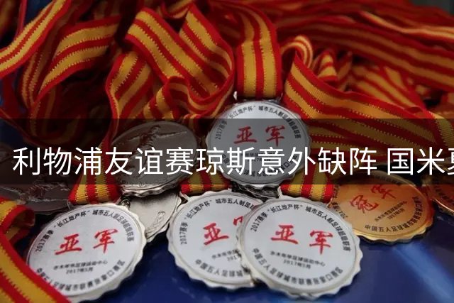 利物浦友谊赛琼斯意外缺阵 国米夏窗引援计划受关注