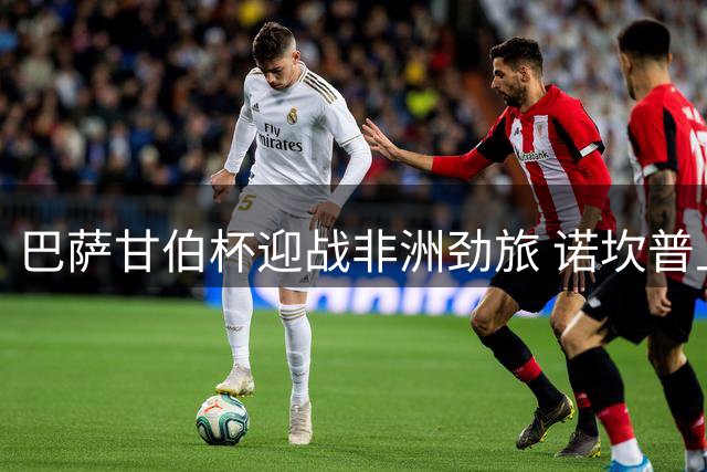 巴萨甘伯杯迎战非洲劲旅 诺坎普上演历史性对决