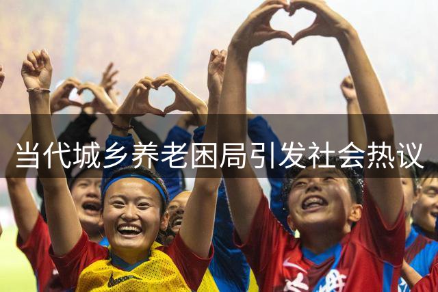 当代城乡养老困局引发社会热议
