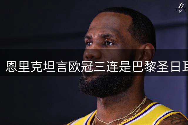 恩里克坦言欧冠三连是巴黎圣日耳曼的奋斗方向