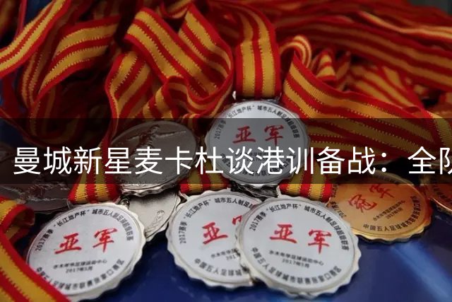 曼城新星麦卡杜谈港训备战：全队已适应湿热环境 剑指国米关键战