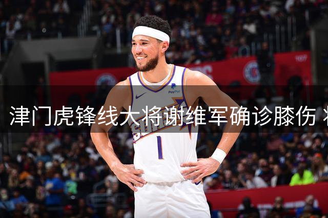 津门虎锋线大将谢维军确诊膝伤 将缺席关键赛事