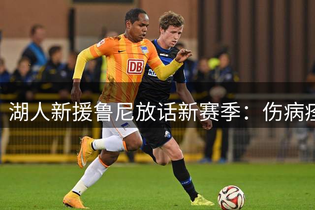 湖人新援鲁尼放话新赛季：伤病痊愈必证篮板王实力