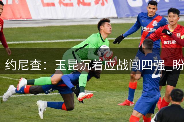 约尼查：玉昆沉着应战闯四强 盼踢决赛答谢球迷