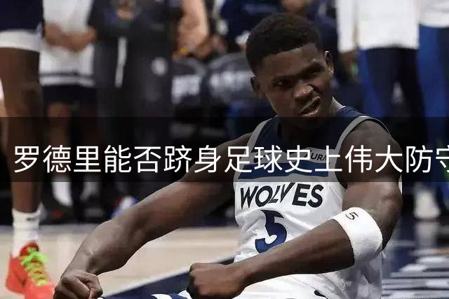 罗德里能否跻身足球史上伟大防守型中场之列？