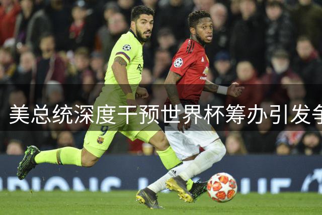美总统深度干预世界杯筹办引发争议 国际足球界担忧行政过度介入