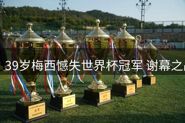 39岁梅西憾失世界杯冠军 谢幕之战留遗憾