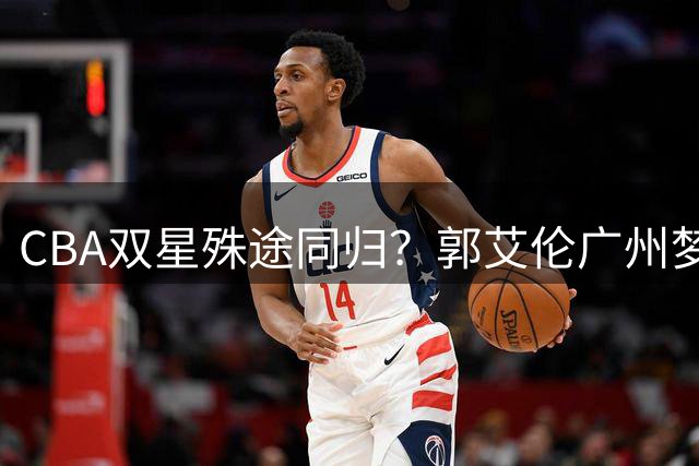 CBA双星殊途同归？郭艾伦广州梦碎 伤病阴影笼罩职业生涯末路