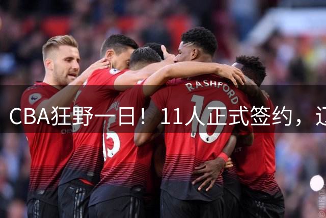 CBA狂野一日！11人正式签约，辽篮广厦先后官宣，广东又被挖角