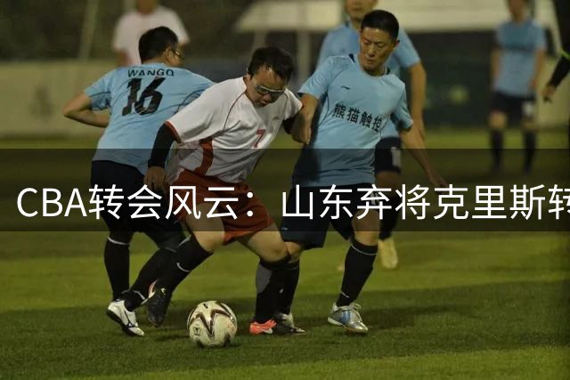 CBA转会风云：山东弃将克里斯转投辽篮引热议